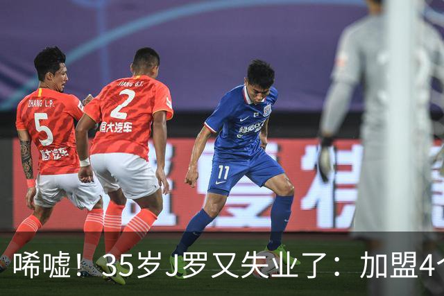 唏嘘！35岁J罗又失业了：加盟4个月踢8场球 5年遭8个球队无情抛弃