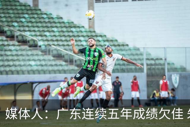媒体人：广东连续五年成绩欠佳 朱芳雨杜锋最终担责