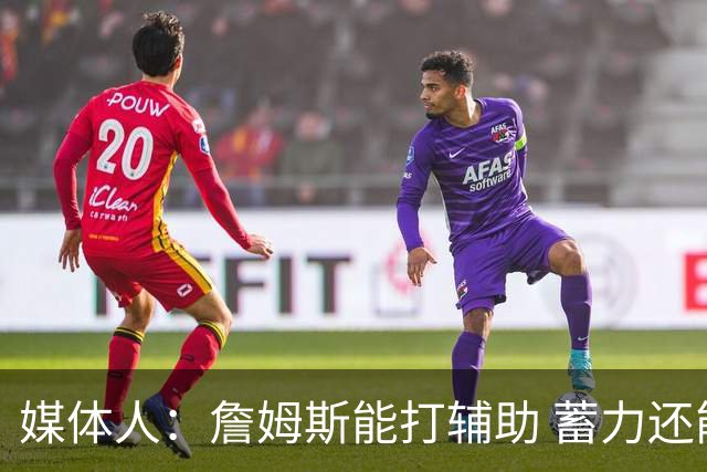 媒体人：詹姆斯能打辅助 蓄力还能扛一段 未来还有机会决定下一步