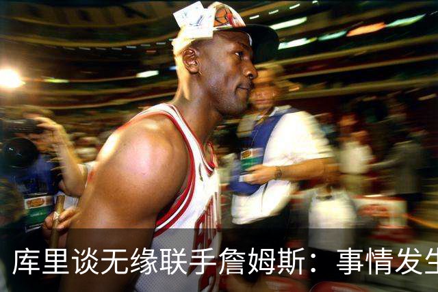 库里谈无缘联手詹姆斯：事情发生前别抱幻想
