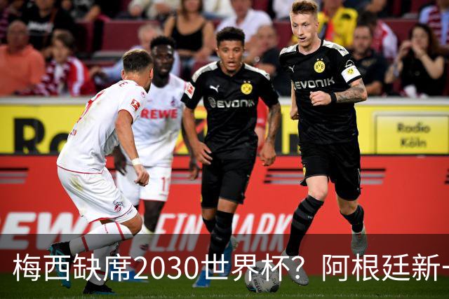 梅西缺席2030世界杯？阿根廷新一代领袖已浮出水面