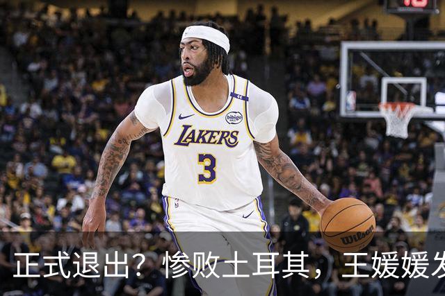 正式退出？惨败土耳其，王媛媛发声沮丧，官宣决定，赵勇看懂