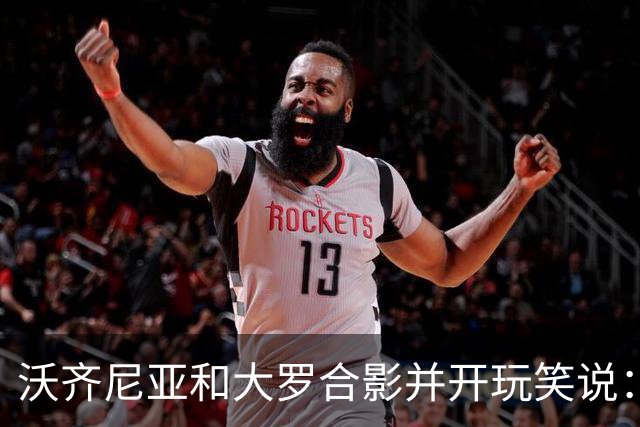 沃齐尼亚和大罗合影并开玩笑说：你肯定能在我身上进很多球