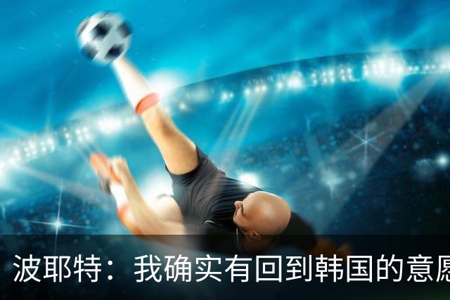 波耶特：我确实有回到韩国的意愿，想带韩国队挑战亚洲杯冠军