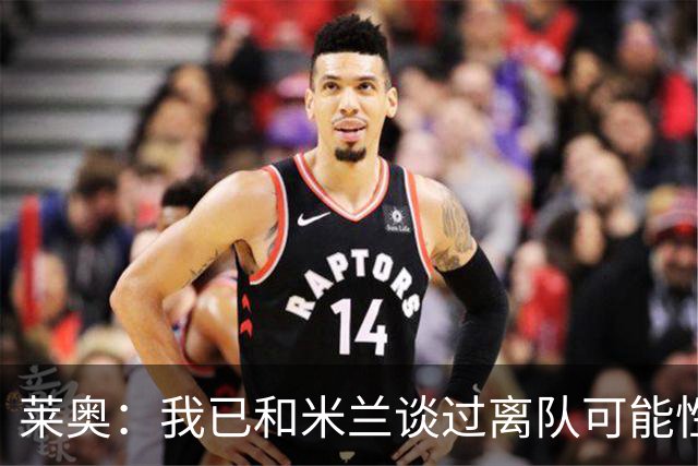 莱奥：我已和米兰谈过离队可能性，会分析各种选择但我尊重米兰