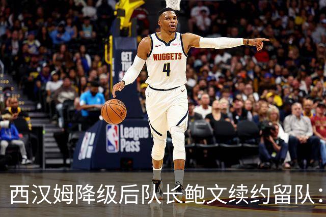 西汉姆降级后队长鲍文续约留队：我要带队杀回英超