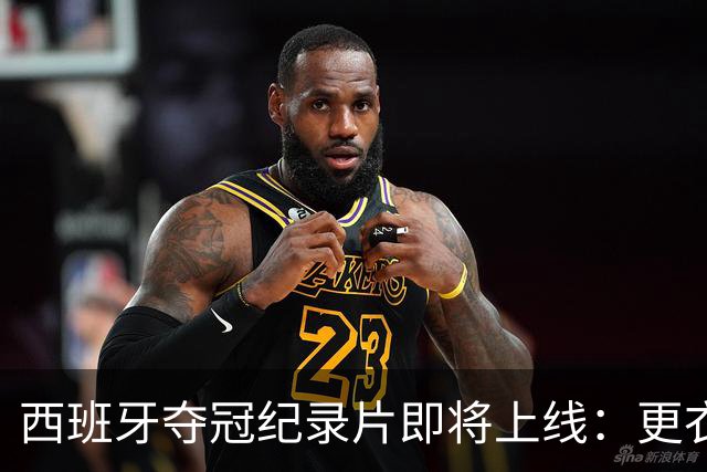 西班牙夺冠纪录片即将上线：更衣室内部画面首曝光，揭秘52天封神之路
