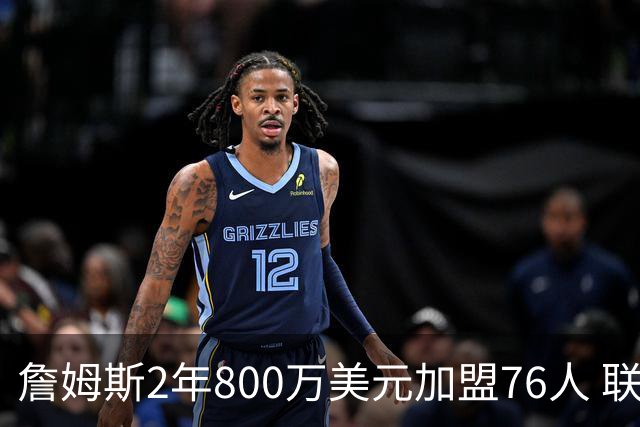 詹姆斯2年800万美元加盟76人 联手大帝+马克西+布朗