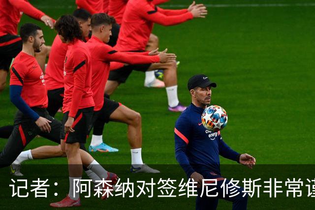 记者：阿森纳对签维尼修斯非常谨慎，还不清楚皇马要价多少
