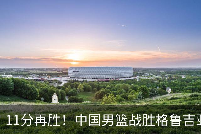 11分再胜！中国男篮战胜格鲁吉亚男篮，3人满分，5人及格，2人低迷